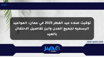 توقيت صلاة عيد الفطر 2025 في عمان: المواعيد الرسمية لجميع المدن وأبرز تفاصيل الاحتفال بالعيد